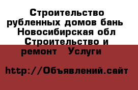 Строительство рубленных домов,бань - Новосибирская обл. Строительство и ремонт » Услуги   